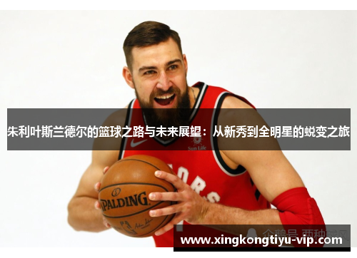朱利叶斯兰德尔的篮球之路与未来展望：从新秀到全明星的蜕变之旅