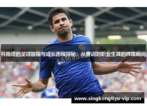 科斯塔的足球旅程与成长历程探秘：从青训到职业生涯的辉煌瞬间