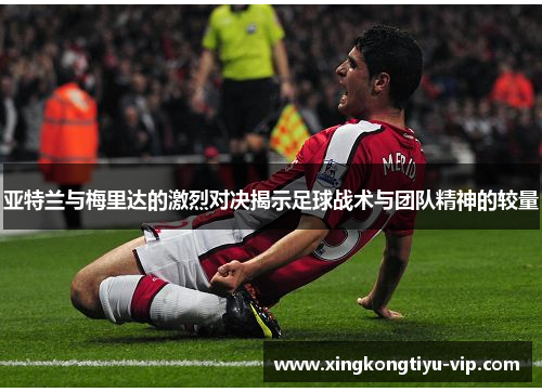 亚特兰与梅里达的激烈对决揭示足球战术与团队精神的较量