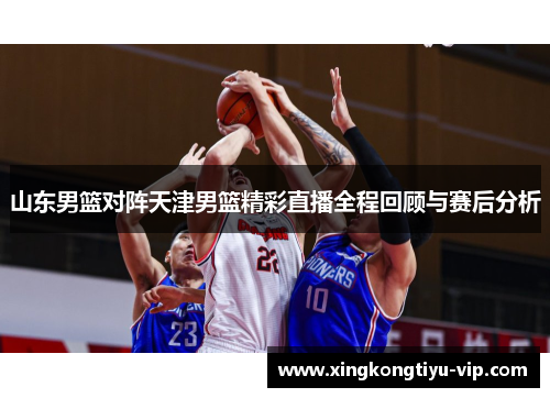 山东男篮对阵天津男篮精彩直播全程回顾与赛后分析