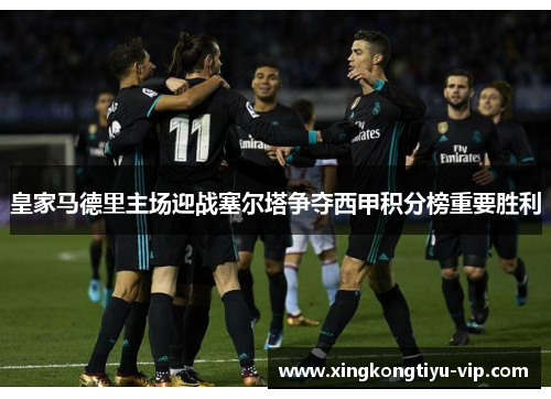 皇家马德里主场迎战塞尔塔争夺西甲积分榜重要胜利