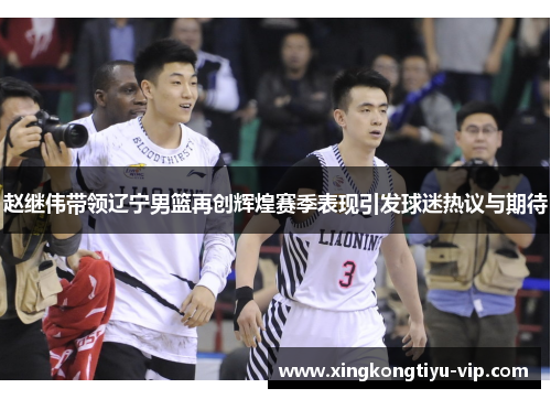 赵继伟带领辽宁男篮再创辉煌赛季表现引发球迷热议与期待