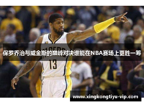 保罗乔治与威金斯的巅峰对决谁能在NBA赛场上更胜一筹