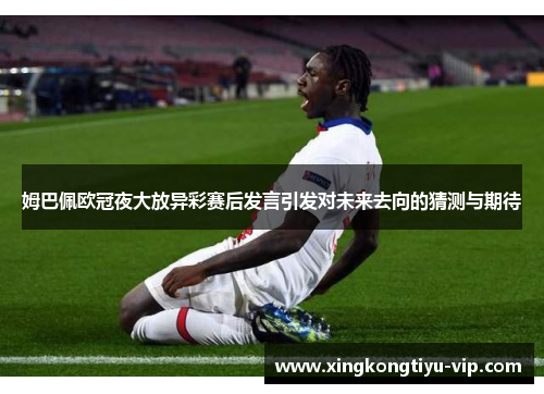 姆巴佩欧冠夜大放异彩赛后发言引发对未来去向的猜测与期待